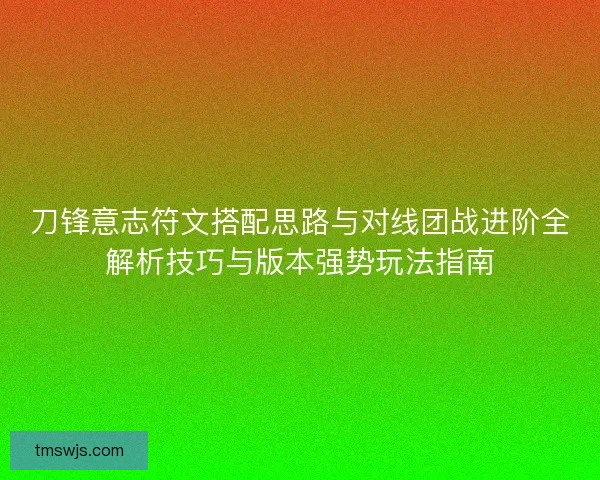 刀锋意志符文搭配思路与对线团战进阶全解析技巧与版本强势玩法指南