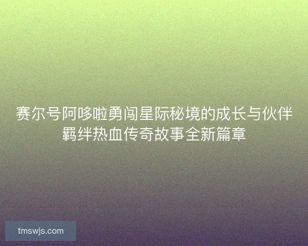 赛尔号阿哆啦勇闯星际秘境的成长与伙伴羁绊热血传奇故事全新篇章