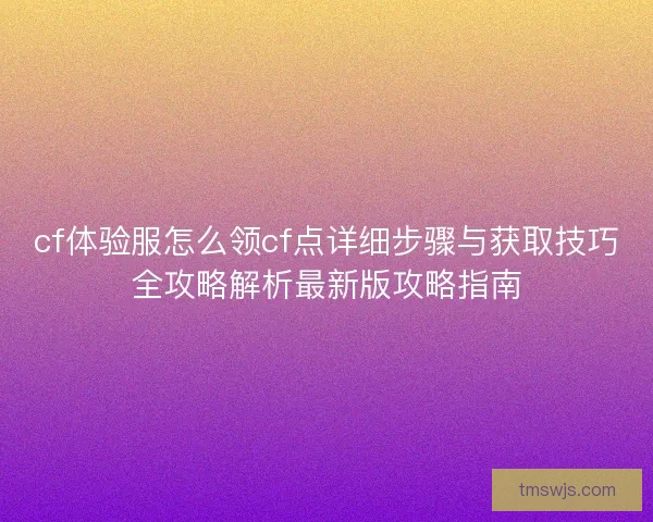cf体验服怎么领cf点详细步骤与获取技巧全攻略解析最新版攻略指南