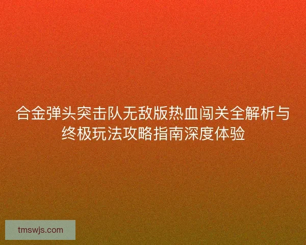 合金弹头突击队无敌版热血闯关全解析与终极玩法攻略指南深度体验