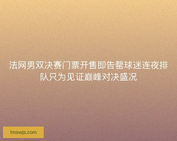 法网男双决赛门票开售即告罄球迷连夜排队只为见证巅峰对决盛况