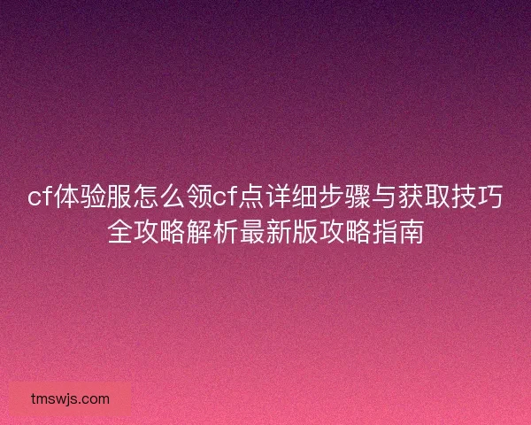 cf体验服怎么领cf点详细步骤与获取技巧全攻略解析最新版攻略指南