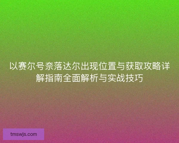 以赛尔号奈落达尔出现位置与获取攻略详解指南全面解析与实战技巧